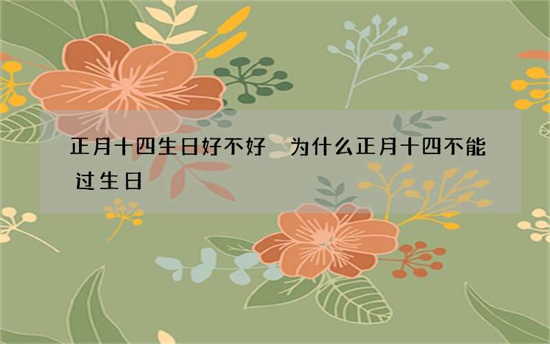 正月十四生日好不好 为什么正月十四不能过生日